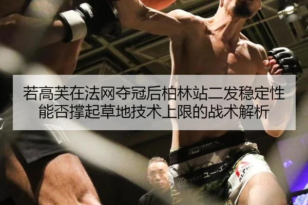 若高芙在法网夺冠后柏林站二发稳定性能否撑起草地技术上限的战术解析