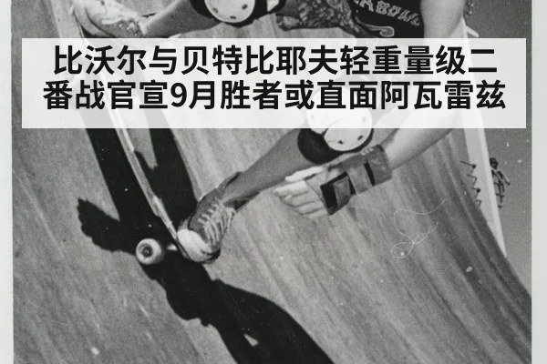 比沃尔与贝特比耶夫轻重量级二番战官宣9月胜者或直面阿瓦雷兹