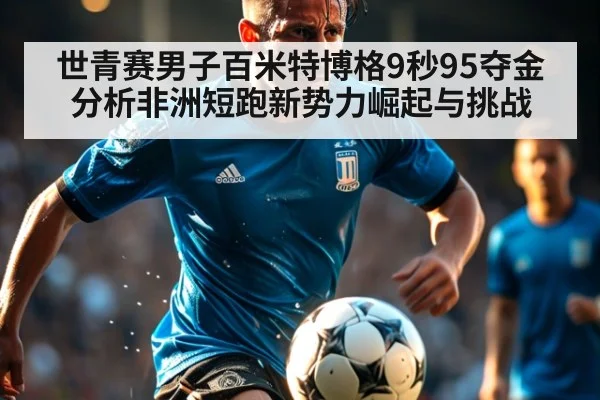 世青赛男子百米特博格9秒95夺金 分析非洲短跑新势力崛起与挑战