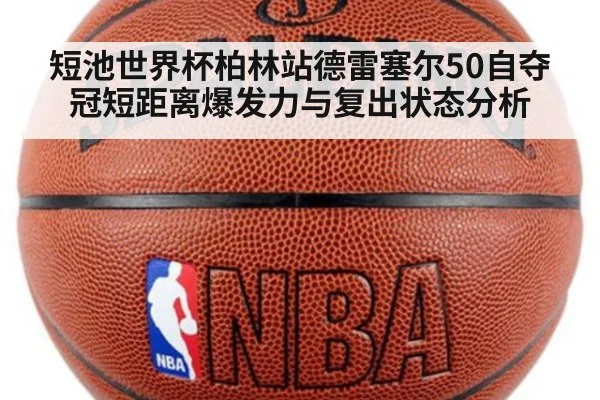 短池世界杯柏林站德雷塞尔50自夺冠短距离爆发力与复出状态分析