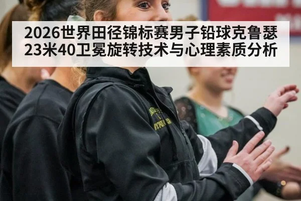 2026世界田径锦标赛男子铅球克鲁瑟23米40卫冕旋转技术与心理素质分析