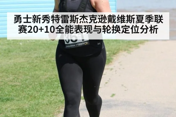 勇士新秀特雷斯杰克逊戴维斯夏季联赛20+10全能表现与轮换定位分析