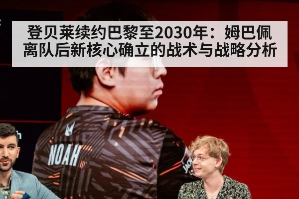 登贝莱续约巴黎至2030年:姆巴佩离队后新核心确立的战术与战略分析