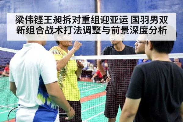 梁伟铿王昶拆对重组迎亚运 国羽男双新组合战术打法调整与前景深度分析