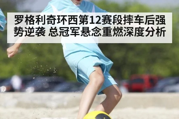 罗格利奇环西第12赛段摔车后强势逆袭 总冠军悬念重燃深度分析